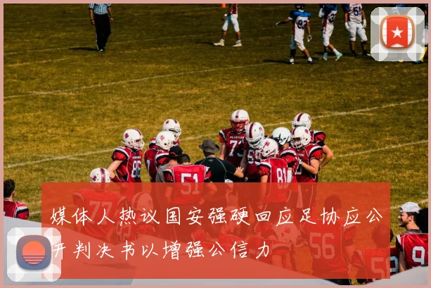 媒体人热议国安强硬回应足协应公开判决书以增强公信力