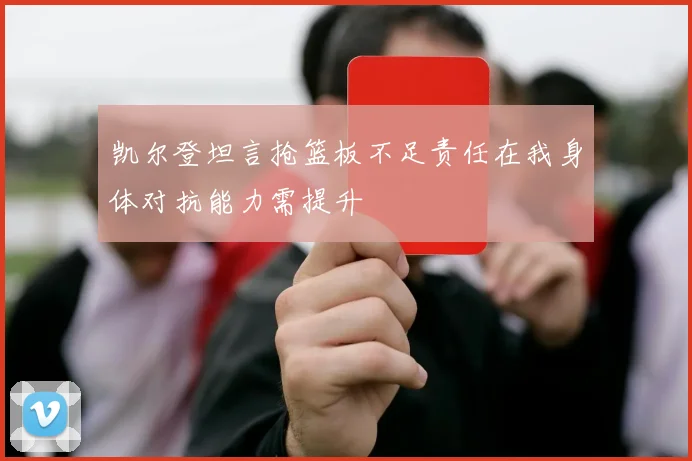 凯尔登坦言抢篮板不足责任在我身体对抗能力需提升