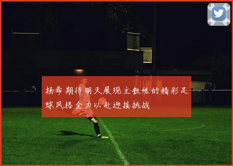 杨希期待明天展现主教练的精彩足球风格全力以赴迎接挑战