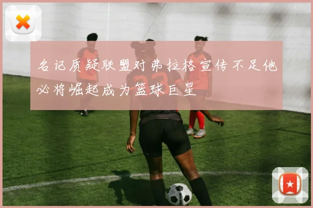 名记质疑联盟对弗拉格宣传不足他必将崛起成为篮球巨星