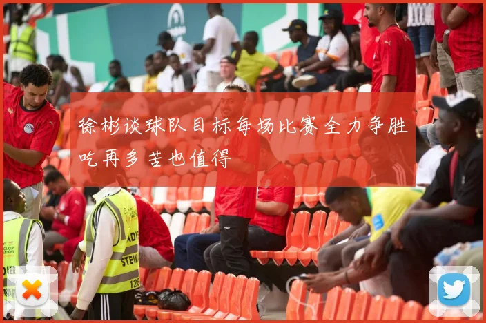 徐彬谈球队目标每场比赛全力争胜吃再多苦也值得