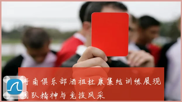 河南俱乐部酒祖杜康集结训练展现团队精神与竞技风采