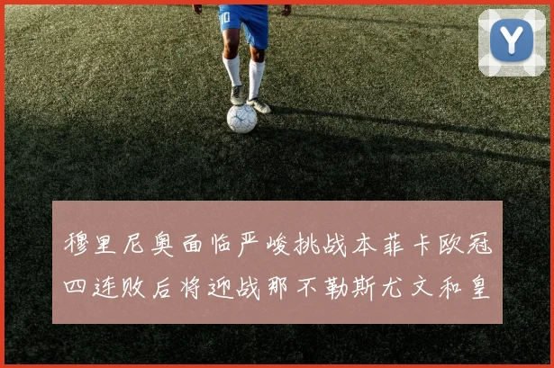 穆里尼奥面临严峻挑战本菲卡欧冠四连败后将迎战那不勒斯尤文和皇马