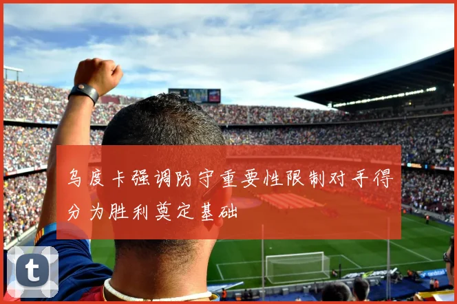 乌度卡强调防守重要性限制对手得分为胜利奠定基础