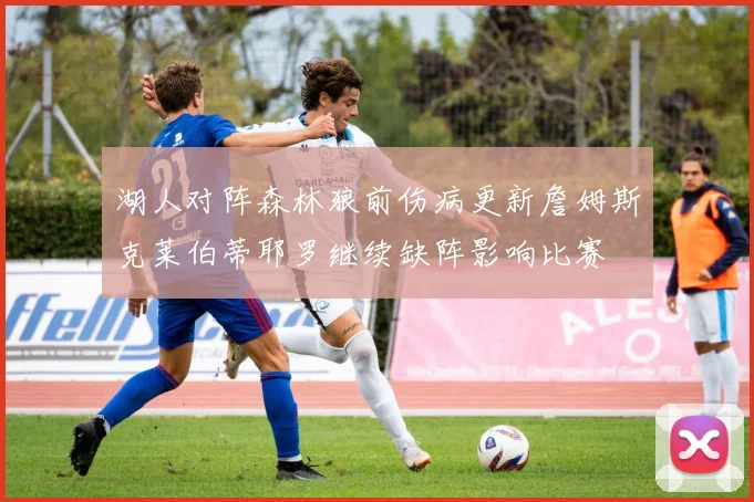 湖人对阵森林狼前伤病更新詹姆斯克莱伯蒂耶罗继续缺阵影响比赛