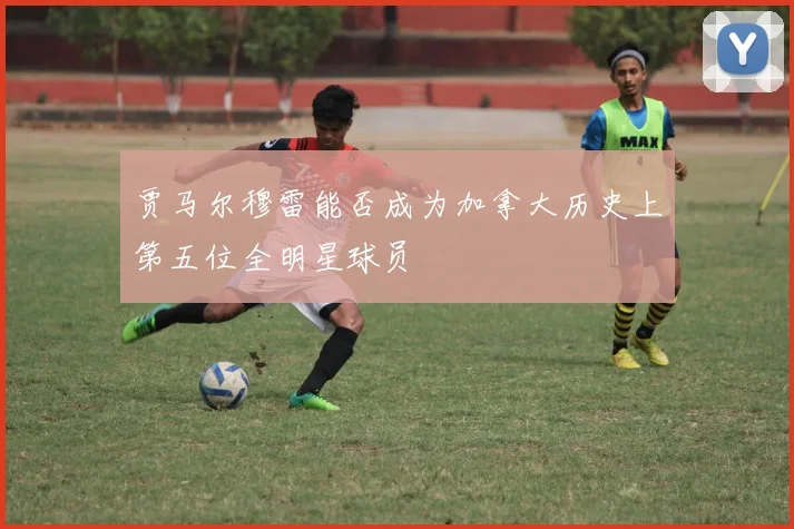 贾马尔穆雷能否成为加拿大历史上第五位全明星球员