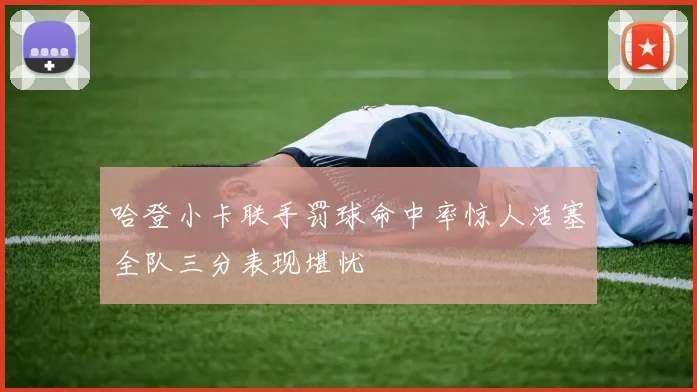 哈登小卡联手罚球命中率惊人活塞全队三分表现堪忧